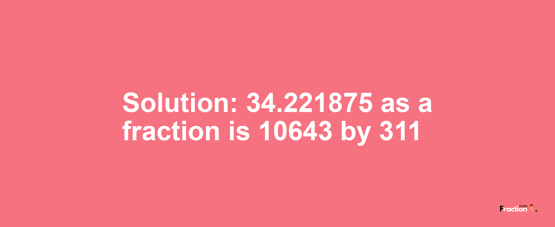 Solution:34.221875 as a fraction is 10643/311